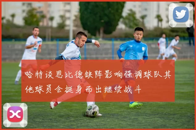 哈特谈恩比德缺阵影响强调球队其他球员会挺身而出继续战斗