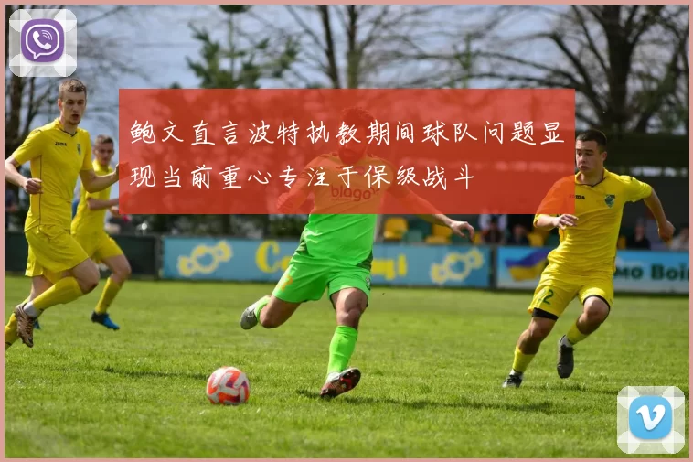鲍文直言波特执教期间球队问题显现当前重心专注于保级战斗