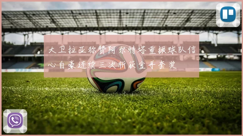 大卫拉亚称赞阿尔特塔重振球队信心自豪连续三次斩获金手套奖