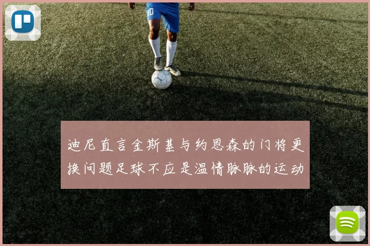 迪尼直言金斯基与约恩森的门将更换问题足球不应是温情脉脉的运动