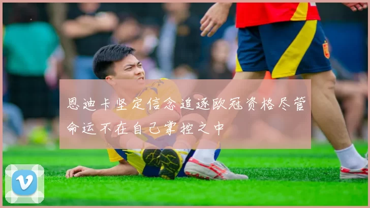 恩迪卡坚定信念追逐欧冠资格尽管命运不在自己掌控之中