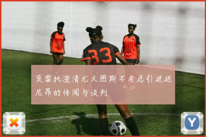 莫雷托澄清尤文图斯不考虑引进迈尼昂的传闻与谈判