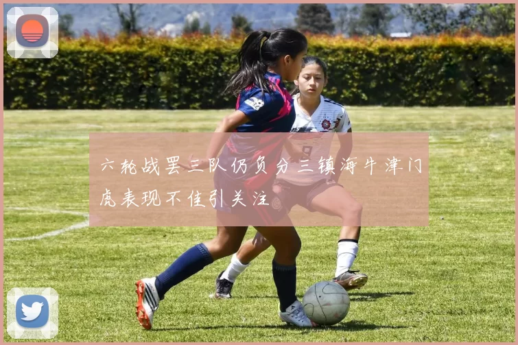 六轮战罢三队仍负分三镇海牛津门虎表现不佳引关注