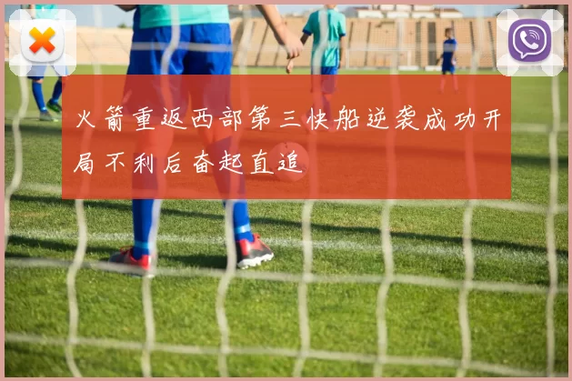 火箭重返西部第三快船逆袭成功开局不利后奋起直追