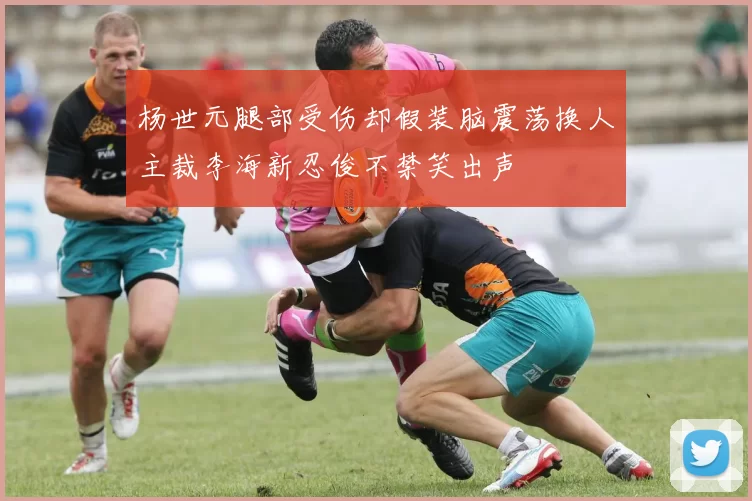 杨世元腿部受伤却假装脑震荡换人主裁李海新忍俊不禁笑出声
