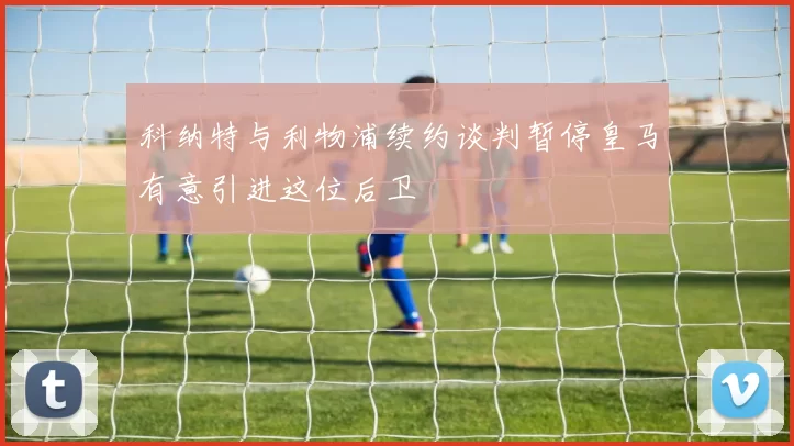 科纳特与利物浦续约谈判暂停皇马有意引进这位后卫