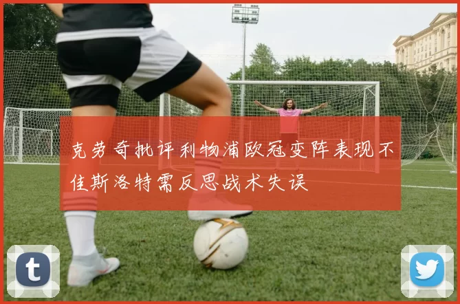 克劳奇批评利物浦欧冠变阵表现不佳斯洛特需反思战术失误