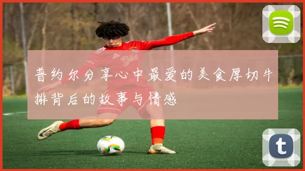 普约尔分享心中最爱的美食厚切牛排背后的故事与情感