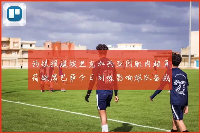 西媒报道埃里克加西亚因肌肉超负荷缺席巴萨今日训练影响球队备战