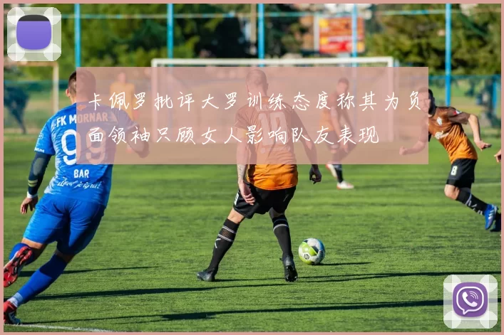 卡佩罗批评大罗训练态度称其为负面领袖只顾女人影响队友表现