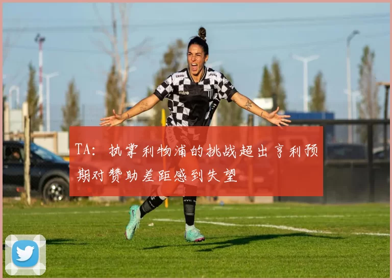 TA：执掌利物浦的挑战超出亨利预期对赞助差距感到失望