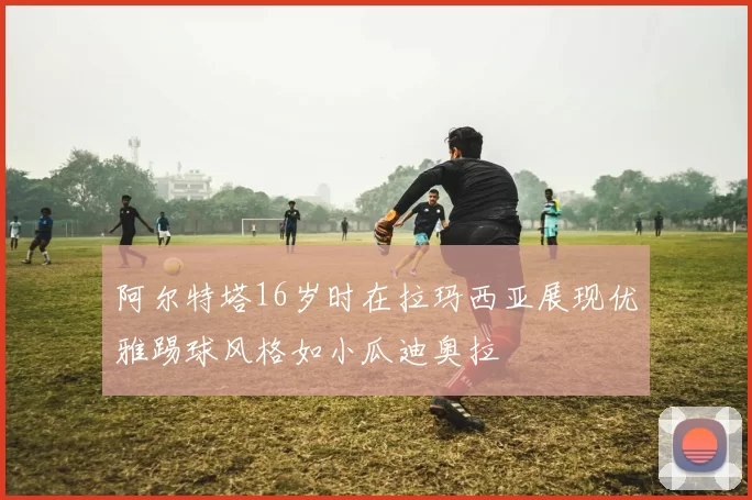 阿尔特塔16岁时在拉玛西亚展现优雅踢球风格如小瓜迪奥拉