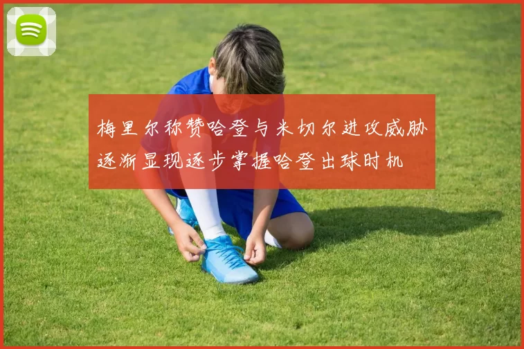 梅里尔称赞哈登与米切尔进攻威胁逐渐显现逐步掌握哈登出球时机