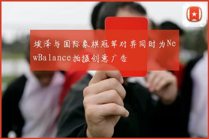 埃泽与国际象棋冠军对弈同时为NewBalance拍摄创意广告