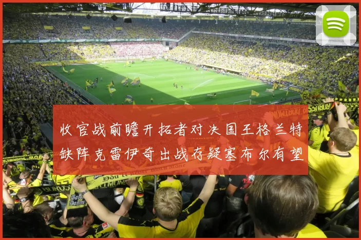 收官战前瞻开拓者对决国王格兰特缺阵克雷伊奇出战存疑塞布尔有望上场